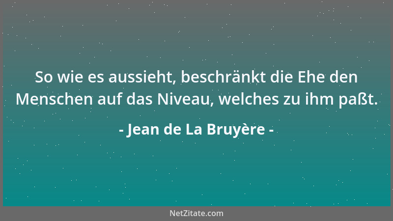 Jean de La Bruyère - So wie es aussieht, beschränkt die Ehe den Menschen auf das Niveau, welches zu ihm paßt....