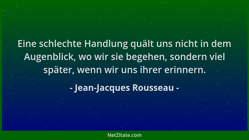 Jean-Jacques Rousseau - Eine schlechte Handlung quält uns nicht in dem Augenblick, wo wir sie begehen, sondern viel später,...