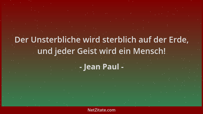 Jean Paul - Der Unsterbliche wird sterblich auf der Erde, und jeder Geist wird ein Mensch!...