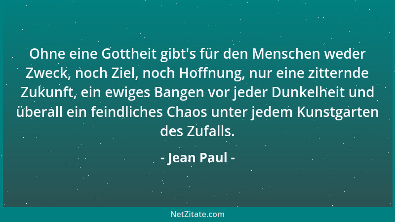 Jean Paul - Ohne eine Gottheit gibt 's für den Menschen weder Zweck, noch Ziel, noch Hoffnung, nur eine zitternde Zukunft, e...