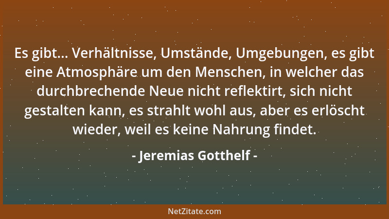 Jeremias Gotthelf - Es gibt... Verhältnisse, Umstände, Umgebungen, es gibt eine Atmosphäre um den Menschen, in welcher das...