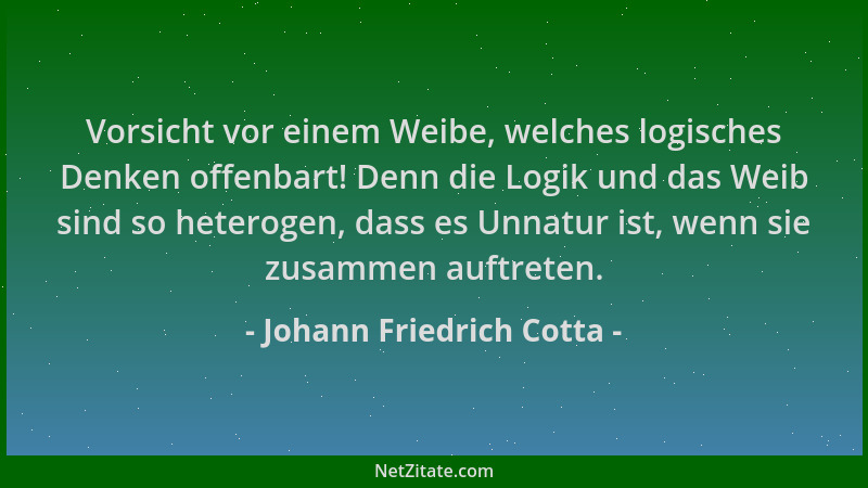 Johann Friedrich Cotta - Vorsicht vor einem Weibe, welches logisches Denken offenbart! Denn die Logik und das Weib sind so...