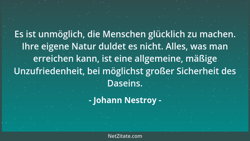 Johann Nestroy - Es ist unmöglich, die Menschen glücklich zu machen. Ihre eigene Natur duldet es nicht. Alles, was man erre...