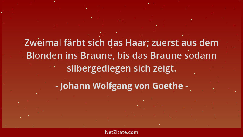 Johann Wolfgang von Goethe - Zweimal färbt sich das Haar; zuerst aus dem Blonden ins Braune, bis das Braune sodann silberge...