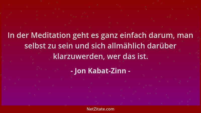 Jon Kabat-Zinn - In der Meditation geht es ganz einfach darum, man selbst zu sein und sich allmählich darüber klarzuwerden,...