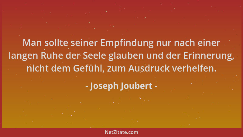 Joseph Joubert - Man sollte seiner Empfindung nur nach einer langen Ruhe der Seele glauben und der Erinnerung, nicht dem Ge...