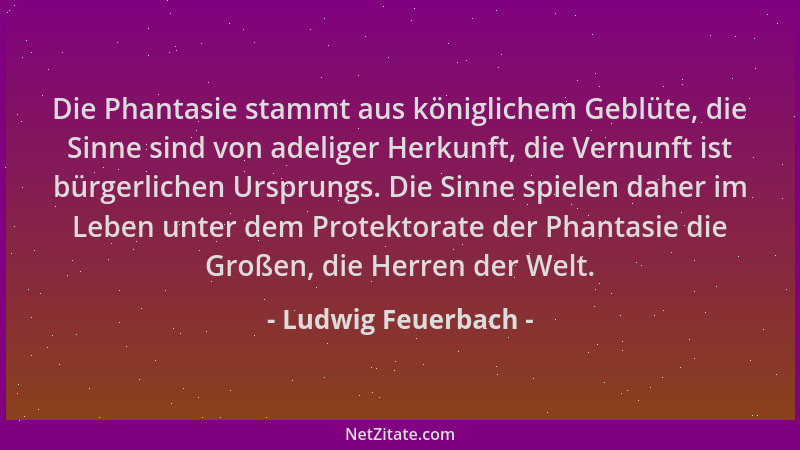 Ludwig Feuerbach - Die Phantasie stammt aus königlichem Geblüte, die Sinne sind von adeliger Herkunft, die Vernunft ist bür...
