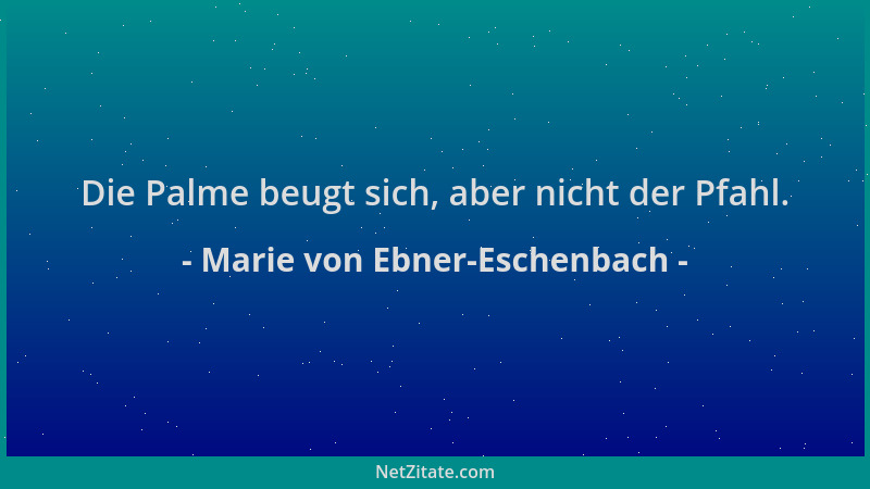 Marie von Ebner-Eschenbach - Die Palme beugt sich, aber nicht der Pfahl....
