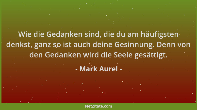 Mark Aurel - Wie die Gedanken sind, die du am häufigsten denkst, ganz so ist auch deine Gesinnung. Denn von den Gedanken wi...