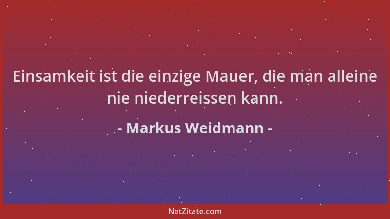 Markus Weidmann - Einsamkeit ist die einzige Mauer, die man alleine nie niederreissen kann....