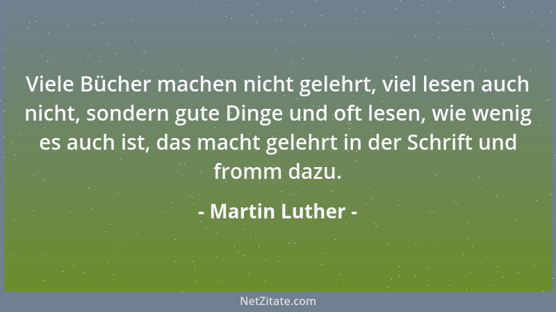 Martin Luther - Viele Bücher machen nicht gelehrt, viel lesen auch nicht, sondern gute Dinge und oft lesen, wie wenig es au...