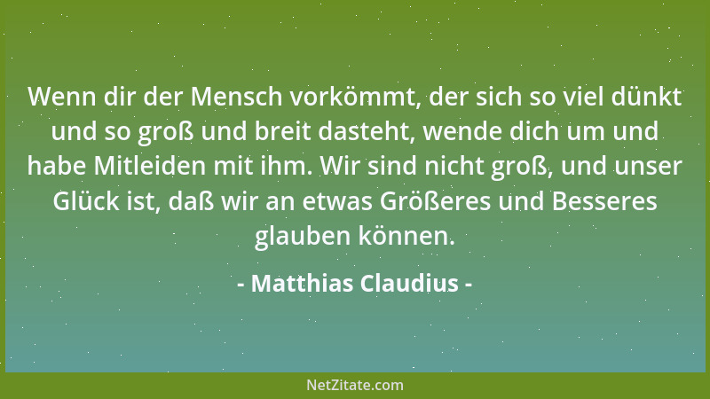 Matthias Claudius - Wenn dir der Mensch vorkömmt, der sich so viel dünkt und so groß und breit dasteht, wende dich um und h...