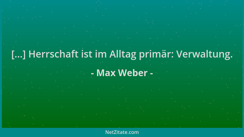 Max Weber - [...] Herrschaft ist im Alltag primär: Verwaltung....