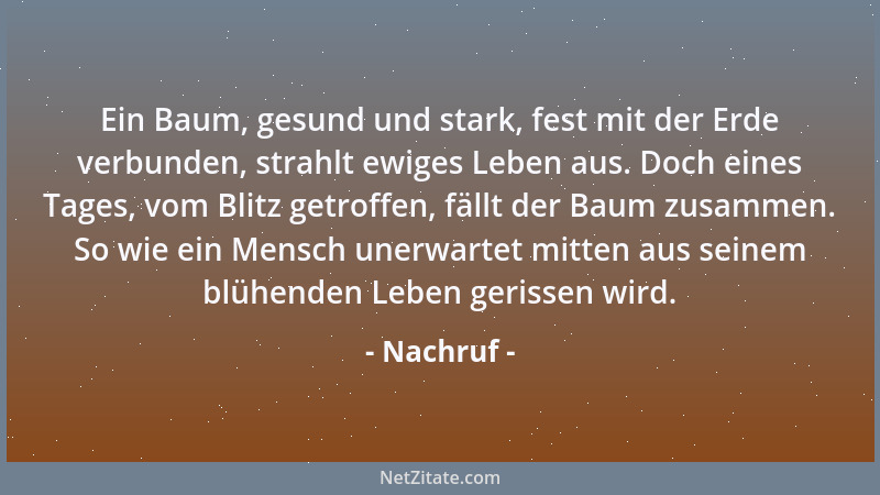 Nachruf - Ein Baum, gesund und stark, fest mit der Erde verbunden, strahlt ewiges Leben aus. Doch eines Tages, vom Blitz ge...