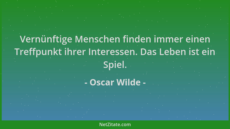 Oscar Wilde - Vernünftige Menschen finden immer einen Treffpunkt ihrer Interessen. Das Leben ist ein Spiel....