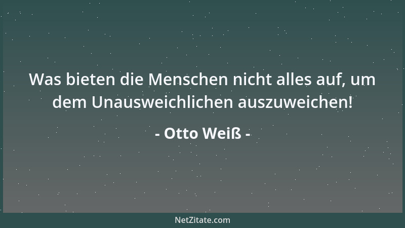 Otto Weiß - Was bieten die Menschen nicht alles auf, um dem Unausweichlichen auszuweichen!...