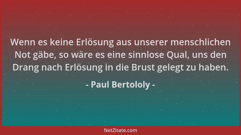 Paul Bertololy - Wenn es keine Erlösung aus unserer menschlichen Not gäbe, so wäre es eine sinnlose Qual, uns den Drang nac...