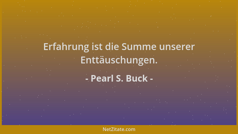 Pearl S. Buck - Erfahrung ist die Summe unserer Enttäuschungen....