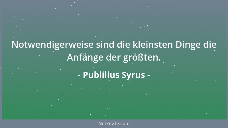Publilius Syrus - Notwendigerweise sind die kleinsten Dinge die Anfänge der größten....