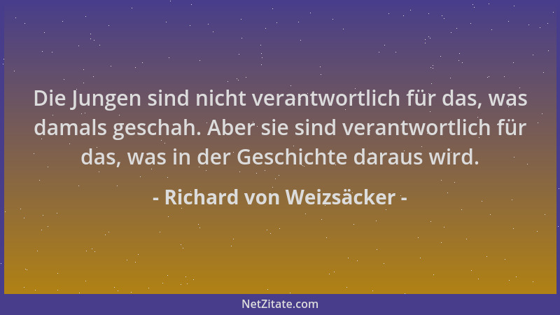 Richard von Weizsäcker - Die Jungen sind nicht verantwortlich für das, was damals geschah. Aber sie sind verantwortlich für...