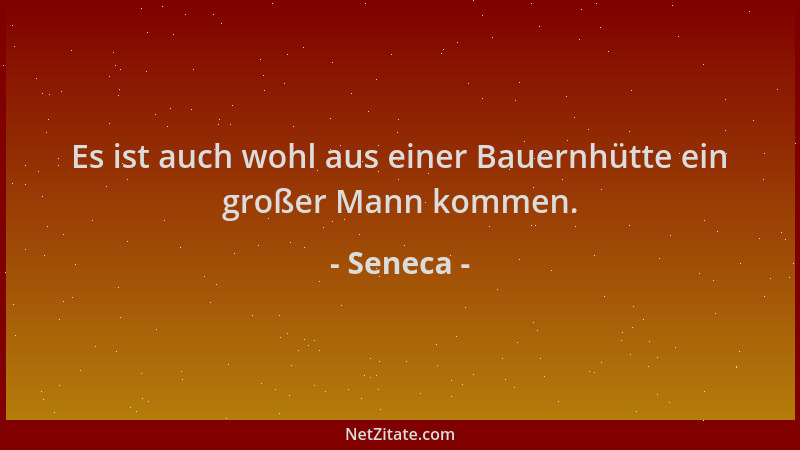 Seneca - Es ist auch wohl aus einer Bauernhütte ein großer Mann kommen....