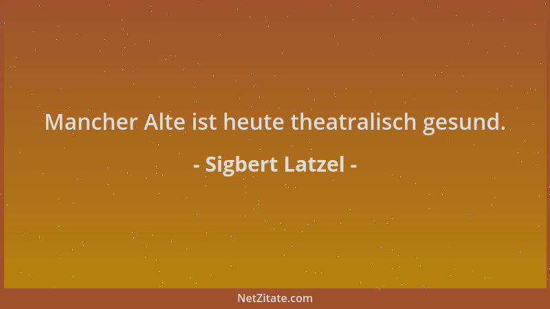 Sigbert Latzel - Mancher Alte ist heute theatralisch gesund....