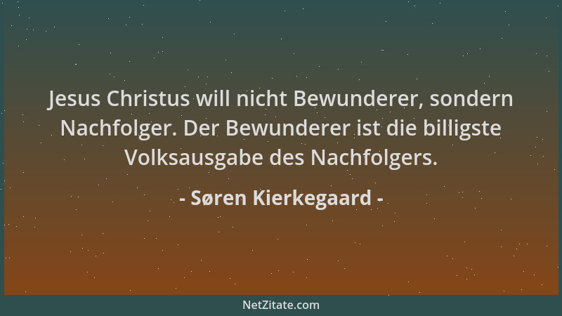 Søren Kierkegaard - Jesus Christus will nicht Bewunderer, sondern Nachfolger. Der Bewunderer ist die billigste Volksausgabe...