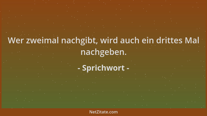 Sprichwort - Wer zweimal nachgibt, wird auch ein drittes Mal nachgeben....