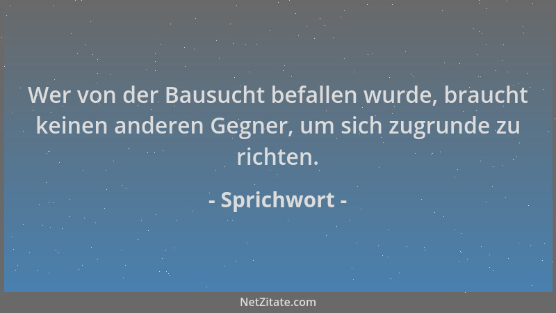 Sprichwort - Wer von der Bausucht befallen wurde, braucht keinen anderen Gegner, um sich zugrunde zu richten....