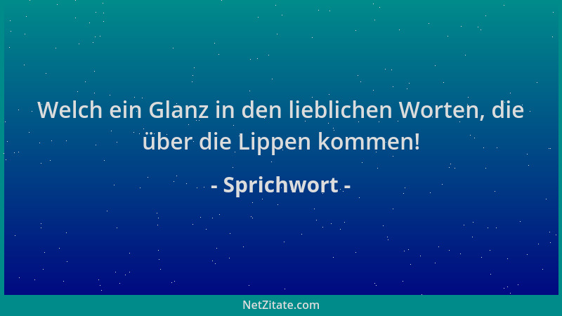 Sprichwort - Welch ein Glanz in den lieblichen Worten, die über die Lippen kommen!...