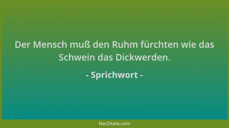 Sprichwort - Der Mensch muß den Ruhm fürchten wie das Schwein das Dickwerden....