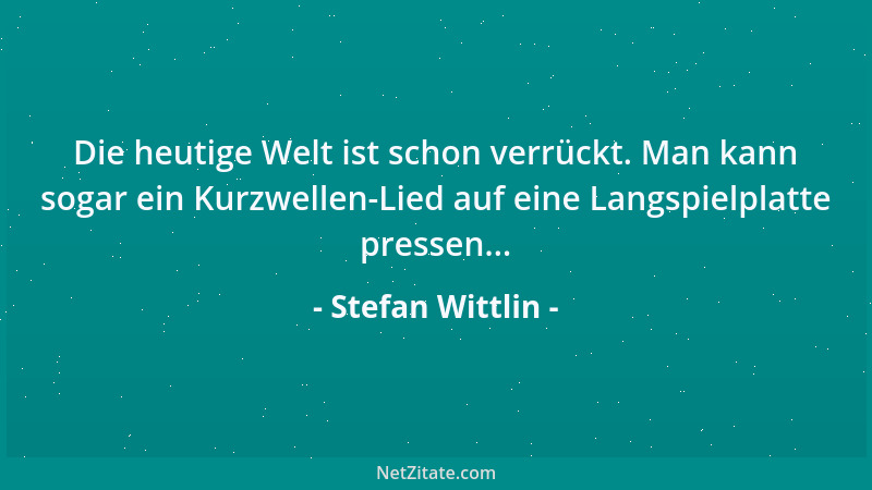 Stefan Wittlin - Die heutige Welt ist schon verrückt. Man kann sogar ein Kurzwellen-Lied auf eine Langspielplatte pressen.....