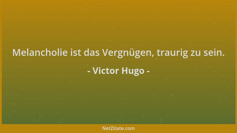 Victor Hugo - Melancholie ist das Vergnügen, traurig zu sein....