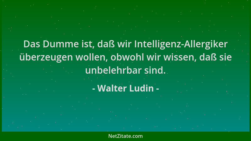 Walter Ludin - Das Dumme ist, daß wir Intelligenz-Allergiker überzeugen wollen, obwohl wir wissen, daß sie unbelehrbar sind...