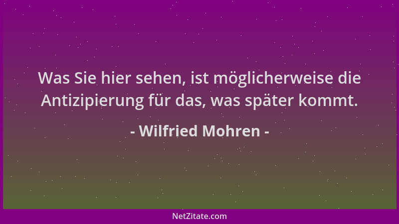 Wilfried Mohren - Was Sie hier sehen, ist möglicherweise die Antizipierung für das, was später kommt....