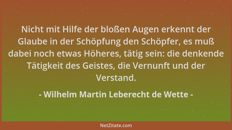 Wilhelm Martin Leberecht de Wette - Nicht mit Hilfe der bloßen Augen erkennt der Glaube in der Schöpfung den Schöpfer, es m...