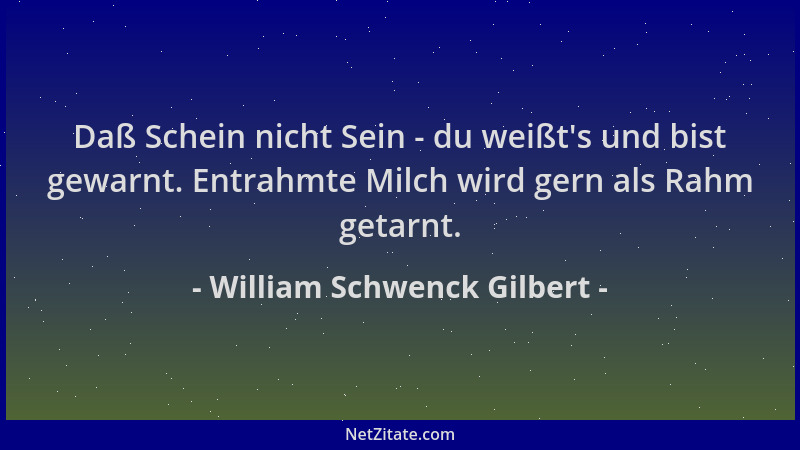William Schwenck Gilbert - Daß Schein nicht Sein - du weißt 's und bist gewarnt. Entrahmte Milch wird gern als Rahm getarnt....
