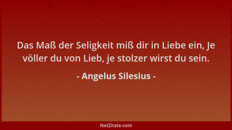 Angelus Silesius - Das Maß der Seligkeit miß dir in Liebe ein, Je völler du von Lieb, je stolzer wirst du sein....