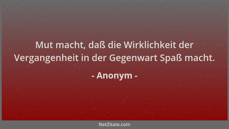 Anonym - Mut macht, daß die Wirklichkeit der Vergangenheit in der Gegenwart Spaß macht....