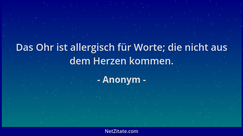 Anonym - Das Ohr ist allergisch für Worte; die nicht aus dem Herzen kommen....