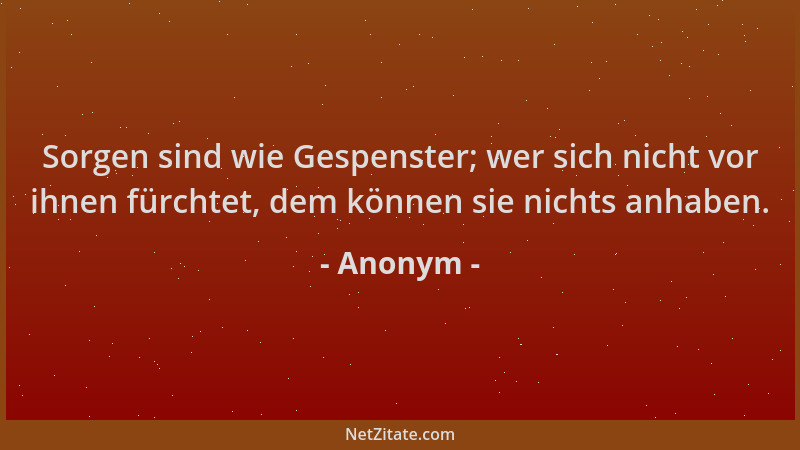 Anonym - Sorgen sind wie Gespenster; wer sich nicht vor ihnen fürchtet, dem können sie nichts anhaben....