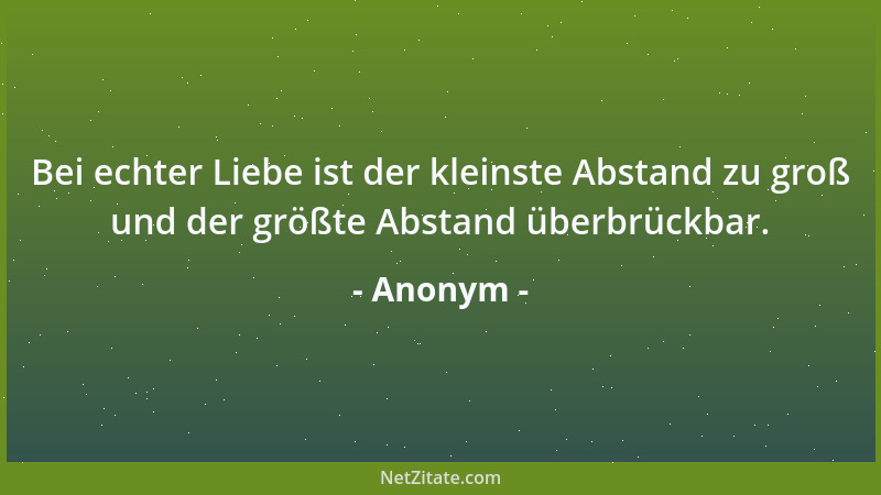 Anonym - Bei echter Liebe ist der kleinste Abstand zu groß und der größte Abstand überbrückbar....