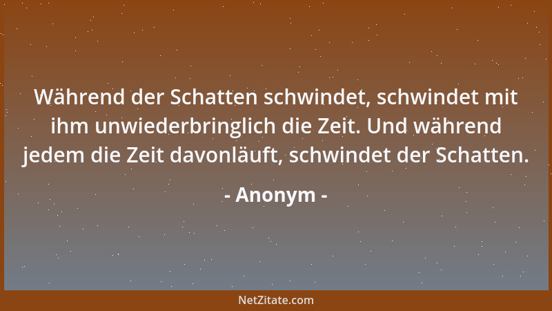 Anonym - Während der Schatten schwindet, schwindet mit ihm unwiederbringlich die Zeit. Und während jedem die Zeit davonläuf...