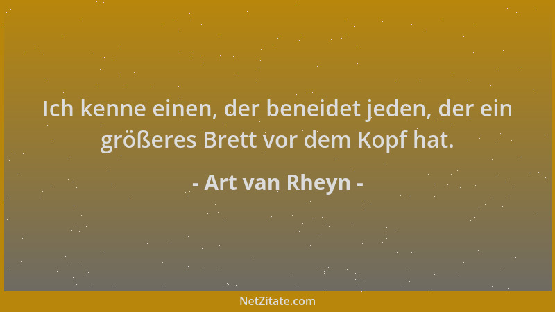 Art van Rheyn - Ich kenne einen, der beneidet jeden, der ein größeres Brett vor dem Kopf hat....