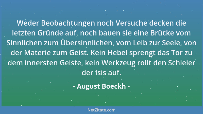 August Boeckh - Weder Beobachtungen noch Versuche decken die letzten Gründe auf, noch bauen sie eine Brücke vom Sinnlichen...