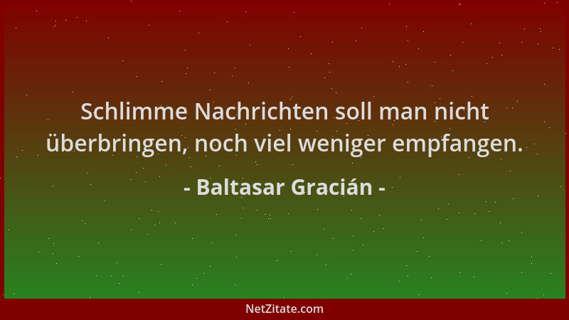 Baltasar Gracián - Schlimme Nachrichten soll man nicht überbringen, noch viel weniger empfangen....