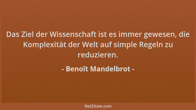 Benoît Mandelbrot - Das Ziel der Wissenschaft ist es immer gewesen, die Komplexität der Welt auf simple Regeln zu reduziere...