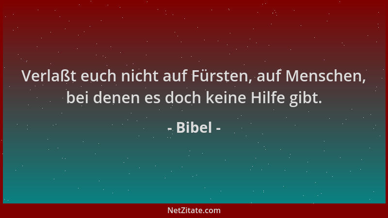 Bibel - Verlaßt euch nicht auf Fürsten, auf Menschen, bei denen es doch keine Hilfe gibt....
