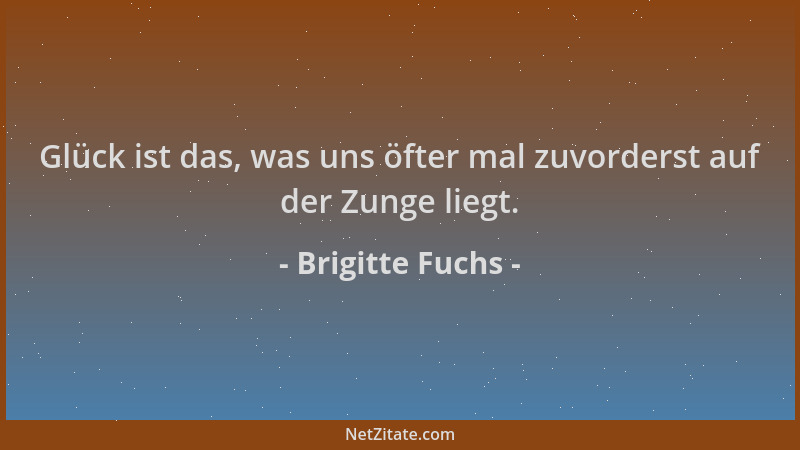 Brigitte Fuchs - Glück ist das, was uns öfter mal zuvorderst auf der Zunge liegt....