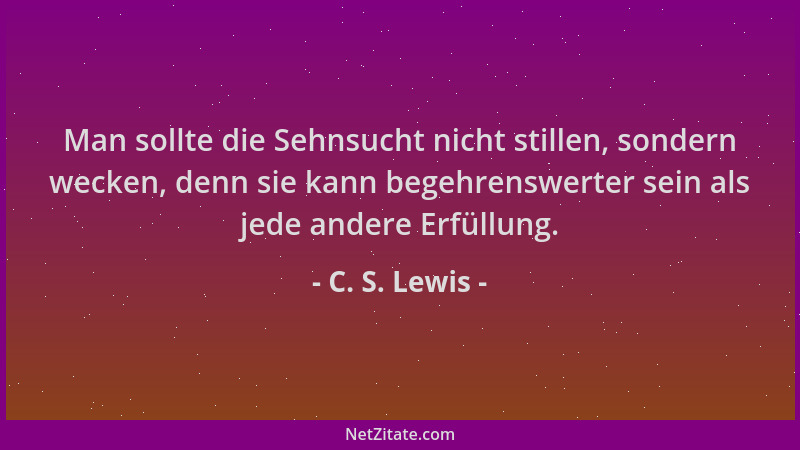 C. S. Lewis - Man sollte die Sehnsucht nicht stillen, sondern wecken, denn sie kann begehrenswerter sein als jede andere Er...